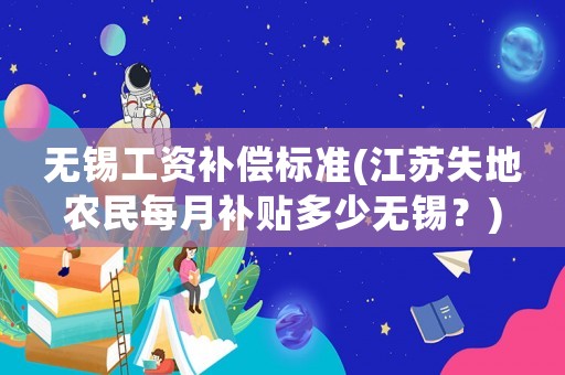 無(wú)錫工資補(bǔ)償標(biāo)準(zhǔn)(江蘇失地農(nóng)民每月補(bǔ)貼多少無(wú)錫？)