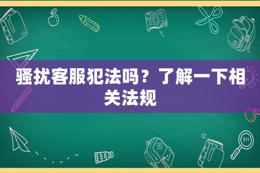 騷擾客服犯法嗎？了解一下相關(guān)法規(guī)