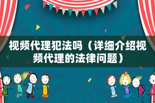 視頻代理犯法嗎（詳細介紹視頻代理的法律問題）