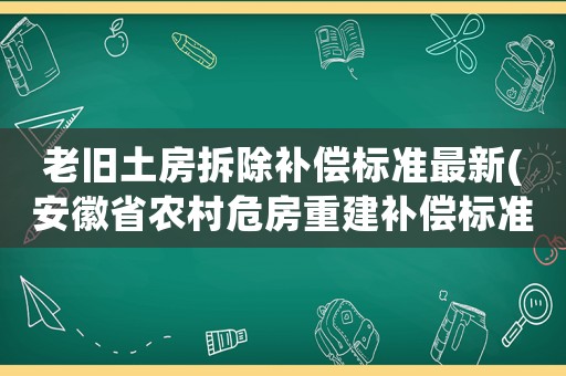 老舊土房拆除補償標準最新(安徽省農村危房重建補償標準)