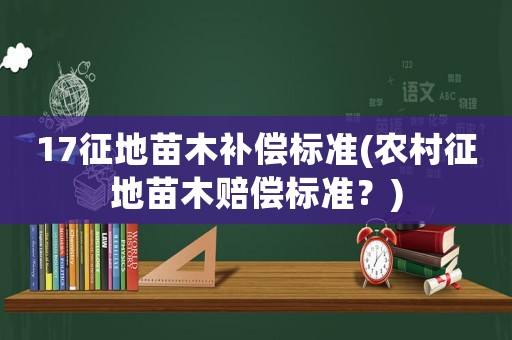 17征地苗木補償標準(農(nóng)村征地苗木賠償標準？)