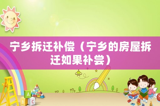 寧鄉(xiāng)拆遷補(bǔ)償（寧鄉(xiāng)的房屋拆遷如果補(bǔ)嘗）
