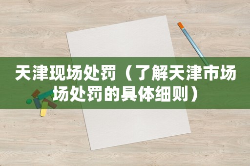 天津現(xiàn)場處罰（了解天津市場場處罰的具體細則）