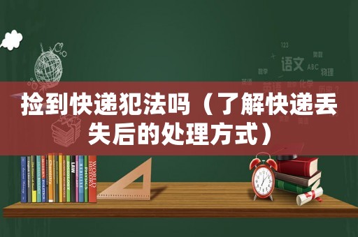 撿到快遞犯法嗎（了解快遞丟失后的處理方式）