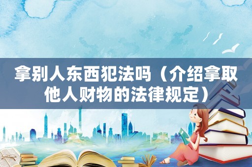 拿別人東西犯法嗎（介紹拿取他人財物的法律規(guī)定）