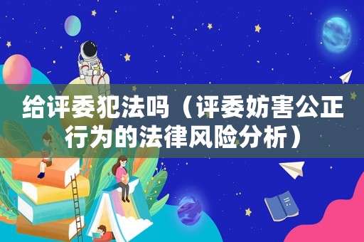 給評委犯法嗎（評委妨害公正行為的法律風(fēng)險(xiǎn)分析）