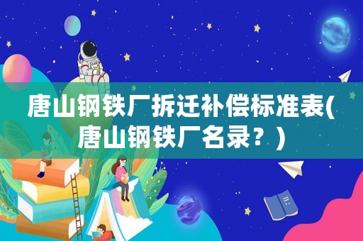 唐山鋼鐵廠拆遷補(bǔ)償標(biāo)準(zhǔn)表(唐山鋼鐵廠名錄？)