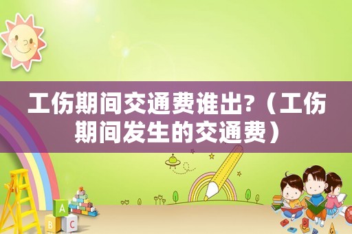 工傷期間交通費誰出?（工傷期間發(fā)生的交通費）