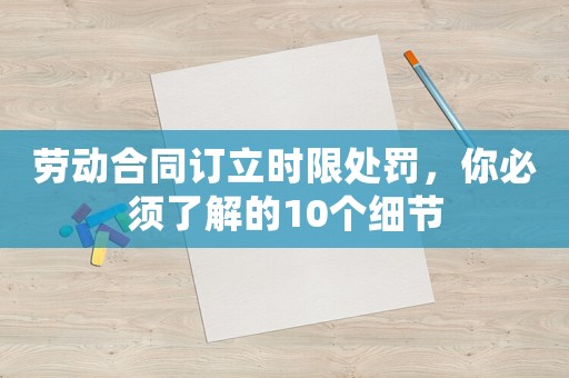 勞動合同訂立時限處罰，你必須了解的10個細節(jié)