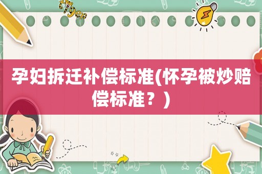 孕婦拆遷補(bǔ)償標(biāo)準(zhǔn)(懷孕被炒賠償標(biāo)準(zhǔn)？)