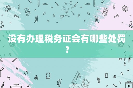 沒(méi)有辦理稅務(wù)證會(huì)有哪些處罰？