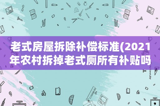老式房屋拆除補(bǔ)償標(biāo)準(zhǔn)(2021年農(nóng)村拆掉老式廁所有補(bǔ)貼嗎？)