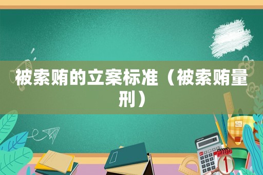 被索賄的立案標(biāo)準(zhǔn)（被索賄量刑）
