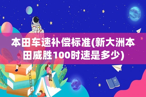 本田車速補(bǔ)償標(biāo)準(zhǔn)(新大洲本田威勝100時速是多少)