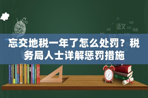忘交地稅一年了怎么處罰？稅務(wù)局人士詳解懲罰措施