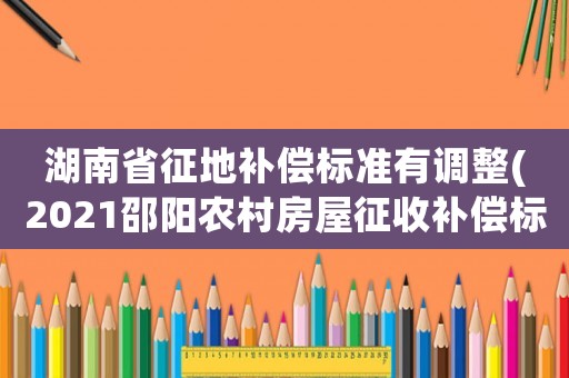 湖南省征地補償標準有調(diào)整(2021邵陽農(nóng)村房屋征收補償標準？)