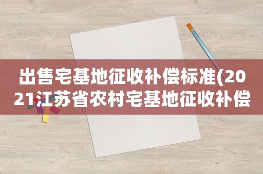 出售宅基地征收補(bǔ)償標(biāo)準(zhǔn)(2021江蘇省農(nóng)村宅基地征收補(bǔ)償標(biāo)準(zhǔn))