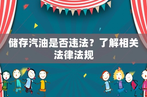儲存汽油是否違法？了解相關(guān)法律法規(guī)