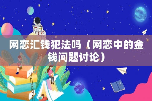 網(wǎng)戀匯錢(qián)犯法嗎（網(wǎng)戀中的金錢(qián)問(wèn)題討論）