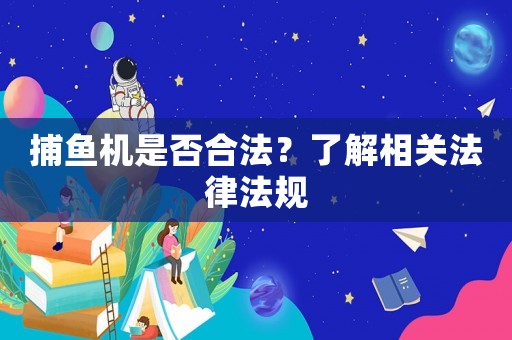 捕魚機是否合法？了解相關(guān)法律法規(guī)