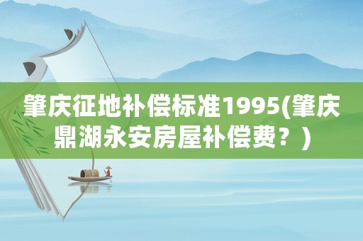 肇慶征地補(bǔ)償標(biāo)準(zhǔn)1995(肇慶鼎湖永安房屋補(bǔ)償費(fèi)？)
