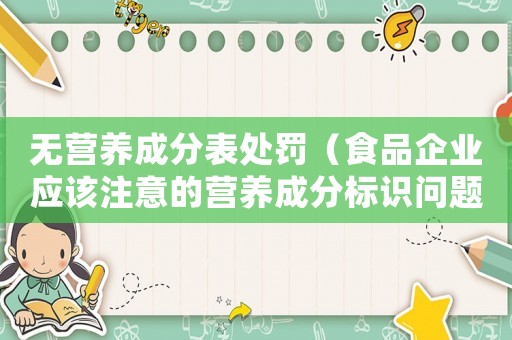 無營養(yǎng)成分表處罰（食品企業(yè)應(yīng)該注意的營養(yǎng)成分標(biāo)識問題）