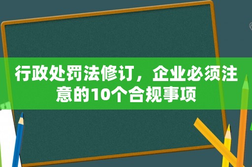 行政處罰法修訂，企業(yè)必須注意的10個(gè)合規(guī)事項(xiàng)