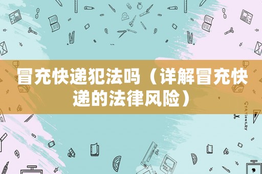 冒充快遞犯法嗎（詳解冒充快遞的法律風(fēng)險(xiǎn)）