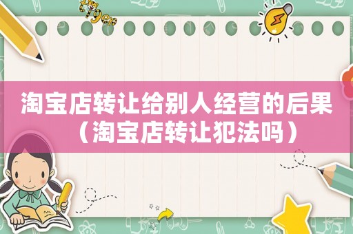 淘寶店轉(zhuǎn)讓給別人經(jīng)營(yíng)的后果（淘寶店轉(zhuǎn)讓犯法嗎）