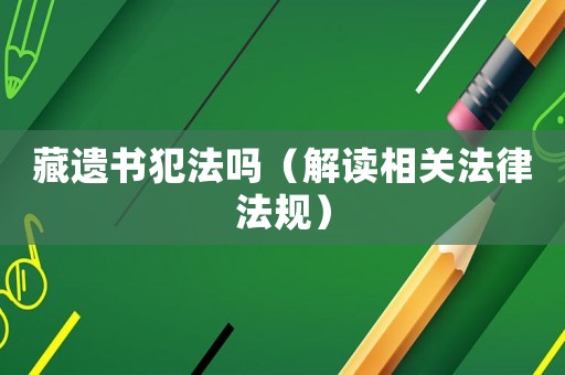 藏遺書(shū)犯法嗎（解讀相關(guān)法律法規(guī)）