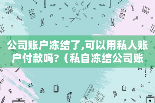 公司賬戶凍結(jié)了,可以用私人賬戶付款嗎?（私自凍結(jié)公司賬戶犯法嗎）