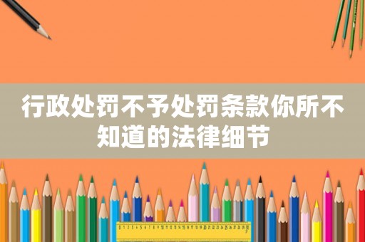 行政處罰不予處罰條款你所不知道的法律細(xì)節(jié)