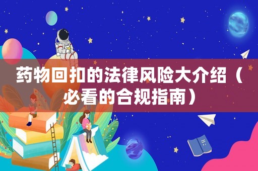 藥物回扣的法律風險大介紹（必看的合規(guī)指南）