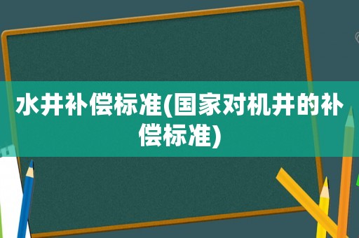 水井補(bǔ)償標(biāo)準(zhǔn)(國(guó)家對(duì)機(jī)井的補(bǔ)償標(biāo)準(zhǔn))