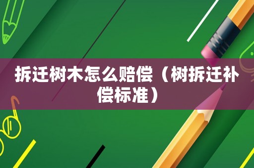 拆遷樹木怎么賠償（樹拆遷補(bǔ)償標(biāo)準(zhǔn)）