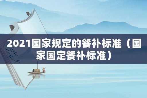 2021國家規(guī)定的餐補標準（國家國定餐補標準）