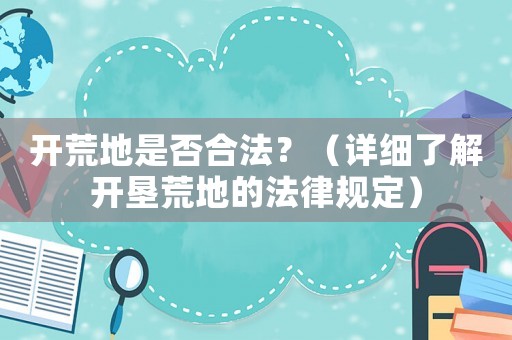 開(kāi)荒地是否合法？（詳細(xì)了解開(kāi)墾荒地的法律規(guī)定）