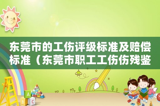 東莞市的工傷評(píng)級(jí)標(biāo)準(zhǔn)及賠償標(biāo)準(zhǔn)（東莞市職工工傷傷殘鑒定標(biāo)準(zhǔn)）