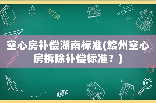 空心房補償湖南標(biāo)準(zhǔn)(贛州空心房拆除補償標(biāo)準(zhǔn)？)