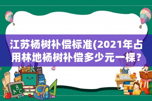 江蘇楊樹補(bǔ)償標(biāo)準(zhǔn)(2021年占用林地楊樹補(bǔ)償多少元一棵？)