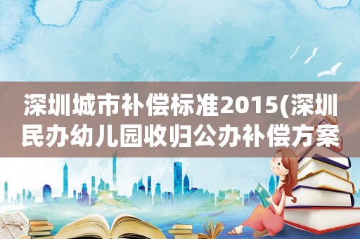 深圳城市補(bǔ)償標(biāo)準(zhǔn)2015(深圳民辦幼兒園收歸公辦補(bǔ)償方案？)