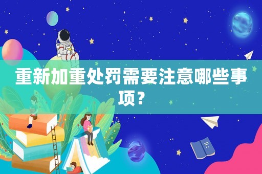 重新加重處罰需要注意哪些事項(xiàng)？