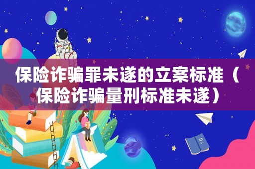 保險詐騙罪未遂的立案標準（保險詐騙量刑標準未遂）