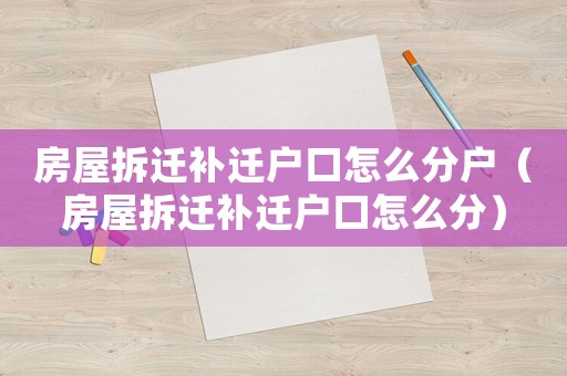 房屋拆遷補(bǔ)遷戶口怎么分戶（房屋拆遷補(bǔ)遷戶口怎么分）