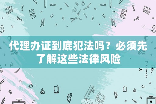 代理辦證到底犯法嗎？必須先了解這些法律風險