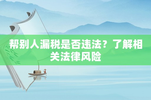 幫別人漏稅是否違法？了解相關(guān)法律風(fēng)險(xiǎn)
