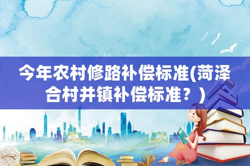 今年農(nóng)村修路補(bǔ)償標(biāo)準(zhǔn)(菏澤合村并鎮(zhèn)補(bǔ)償標(biāo)準(zhǔn)？)