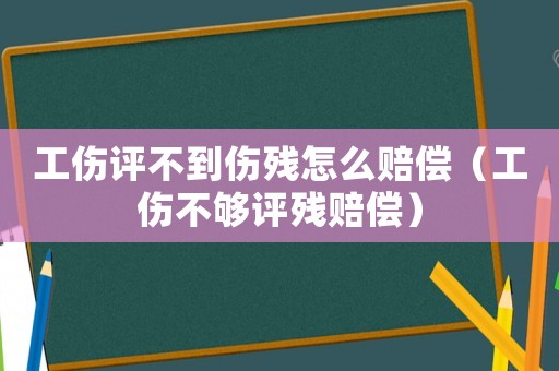 工傷評(píng)不到傷殘?jiān)趺促r償（工傷不夠評(píng)殘賠償）