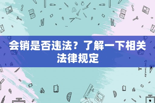 會(huì)銷(xiāo)是否違法？了解一下相關(guān)法律規(guī)定
