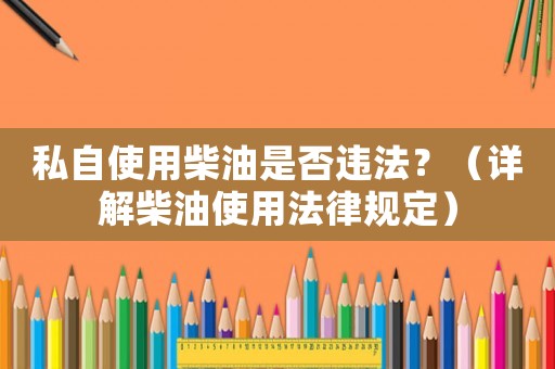 私自使用柴油是否違法？（詳解柴油使用法律規(guī)定）